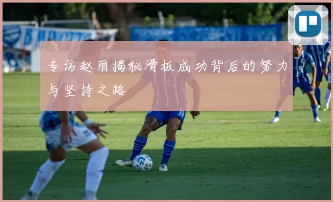 专访赵丽揭秘滑板成功背后的努力与坚持之路
