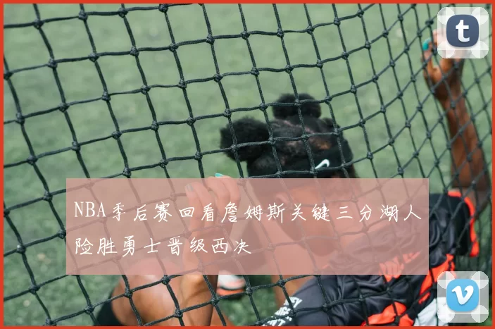 NBA季后赛回看詹姆斯关键三分湖人险胜勇士晋级西决