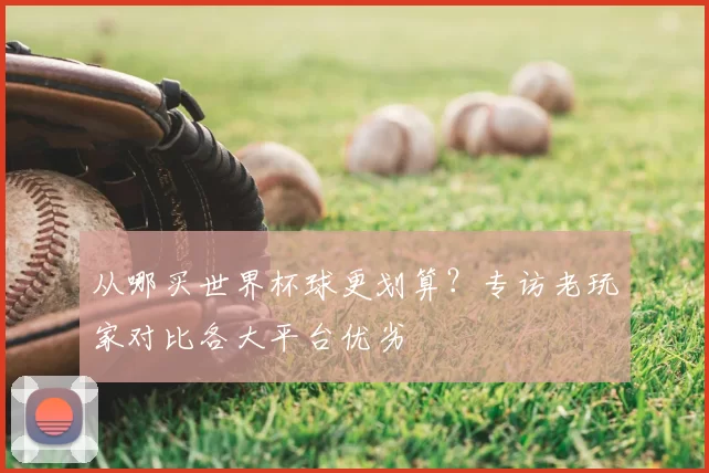 从哪买世界杯球更划算?专访老玩家对比各大平台优劣