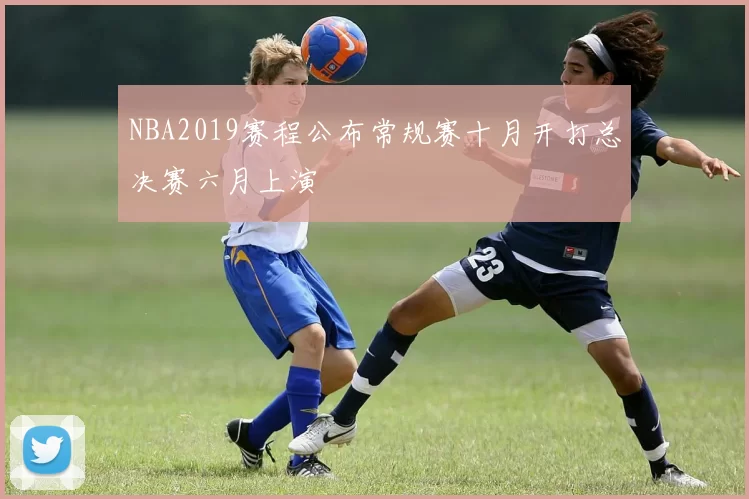 NBA2019赛程公布常规赛十月开打总决赛六月上演