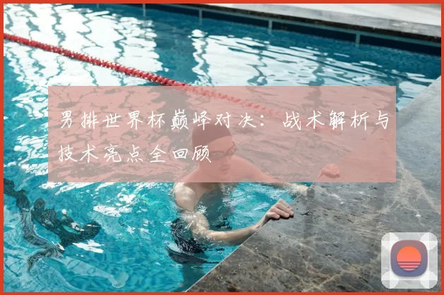 男排世界杯巅峰对决：战术解析与技术亮点全回顾