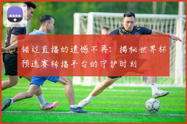 错过直播的遗憾不再:揭秘世界杯预选赛转播平台的守护时刻