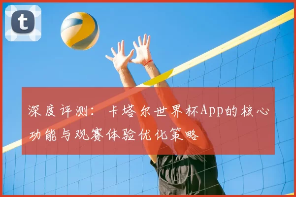 深度评测:卡塔尔世界杯App的核心功能与观赛体验优化策略