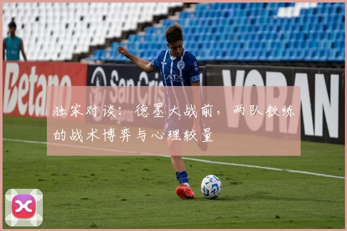 独家对谈:德墨大战前,两队教练的战术博弈与心理较量
