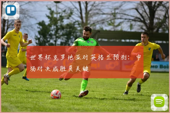 世界杯克罗地亚对英格兰预测:中场对决成胜负关键