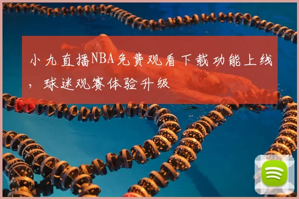 小九直播NBA免费观看下载功能上线，球迷观赛体验升级