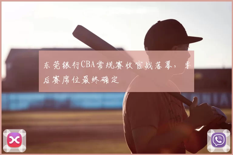 东莞银行CBA常规赛收官战落幕，季后赛席位最终确定