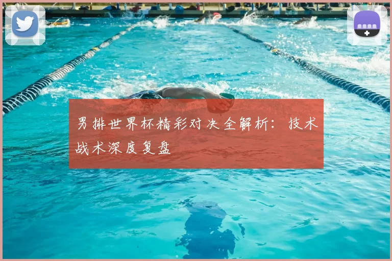 男排世界杯精彩对决全解析：技术战术深度复盘