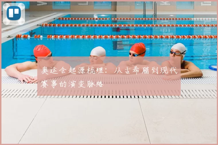 奥运会起源梳理:从古希腊到现代赛事的演变脉络