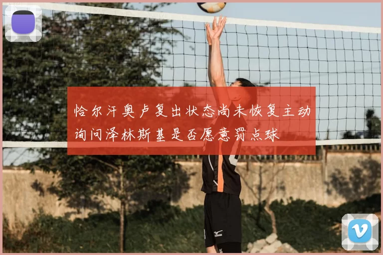 恰尔汗奥卢复出状态尚未恢复主动询问泽林斯基是否愿意罚点球