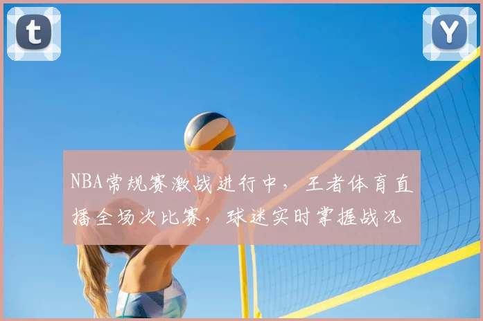 NBA常规赛激战进行中，王者体育直播全场次比赛，球迷实时掌握战况