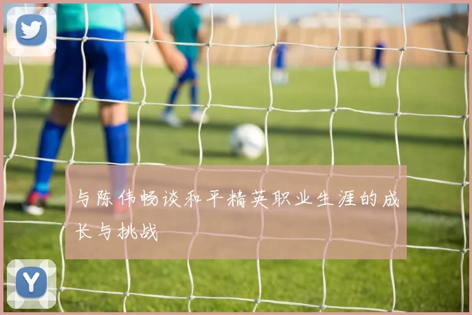 与陈伟畅谈和平精英职业生涯的成长与挑战