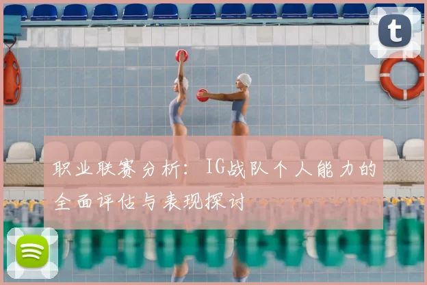 职业联赛分析:IG战队个人能力的全面评估与表现探讨