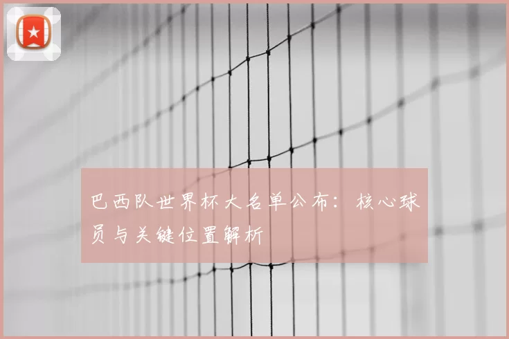 巴西队世界杯大名单公布:核心球员与关键位置解析