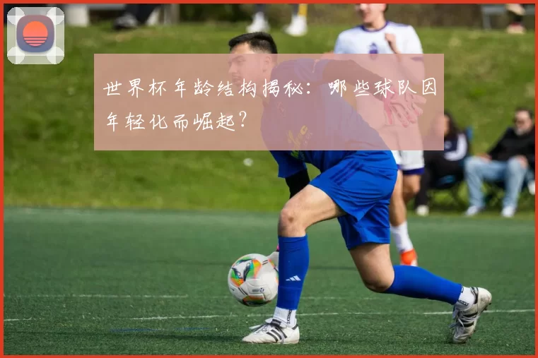 世界杯年龄结构揭秘：哪些球队因年轻化而崛起？