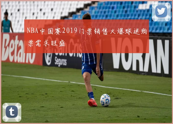 NBA中国赛2019门票销售火爆球迷购票需求旺盛