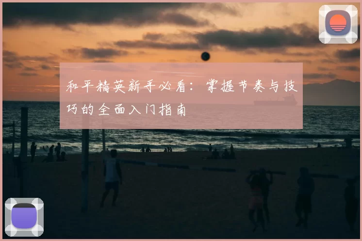 和平精英新手必看:掌握节奏与技巧的全面入门指南