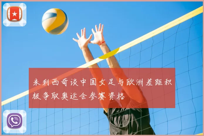 米利西奇谈中国女足与欧洲差距积极争取奥运会参赛资格