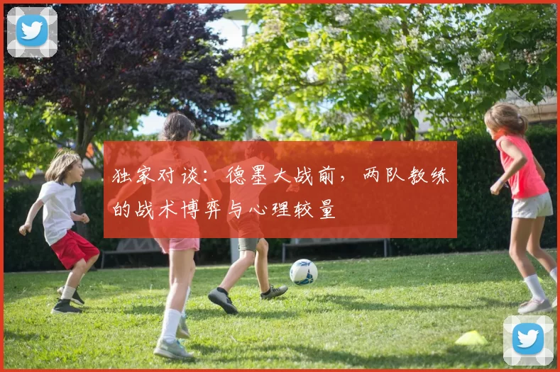 独家对谈：德墨大战前，两队教练的战术博弈与心理较量