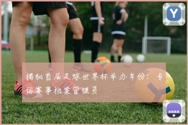 揭秘首届足球世界杯举办年份：专访赛事档案管理员