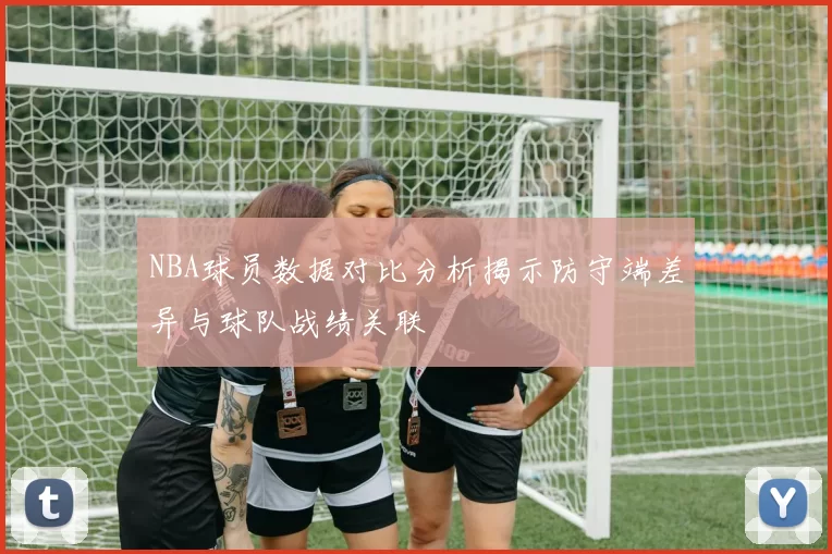 NBA球员数据对比分析揭示防守端差异与球队战绩关联