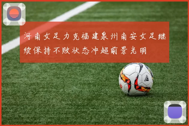 河南女足力克福建泉州南安女足继续保持不败状态冲超前景光明