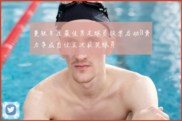 曼联年度最佳男足球员投票启动B费力争成首位五次获奖球员
