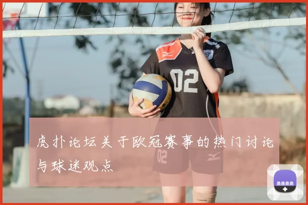 虎扑论坛关于欧冠赛事的热门讨论与球迷观点
