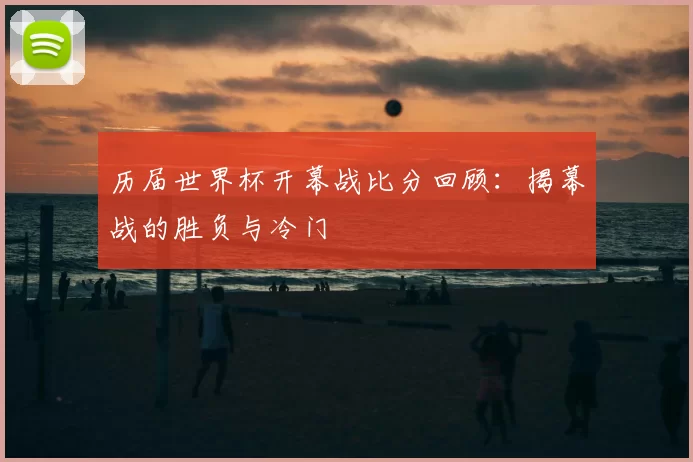 历届世界杯开幕战比分回顾:揭幕战的胜负与冷门