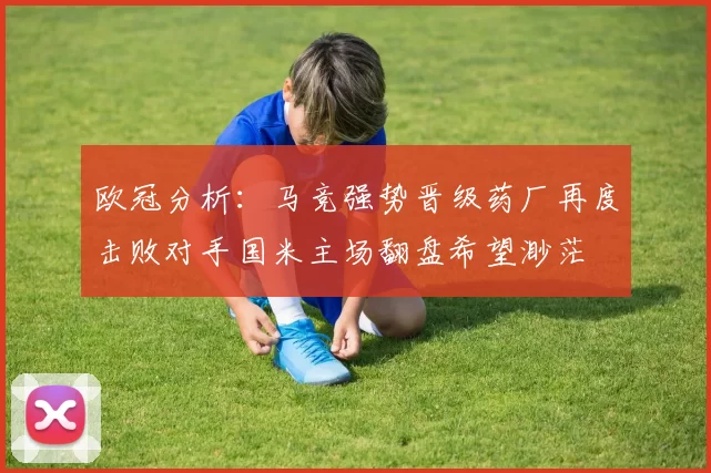 欧冠分析:马竞强势晋级药厂再度击败对手国米主场翻盘希望渺茫