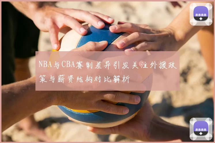 NBA与CBA赛制差异引发关注外援政策与薪资结构对比解析