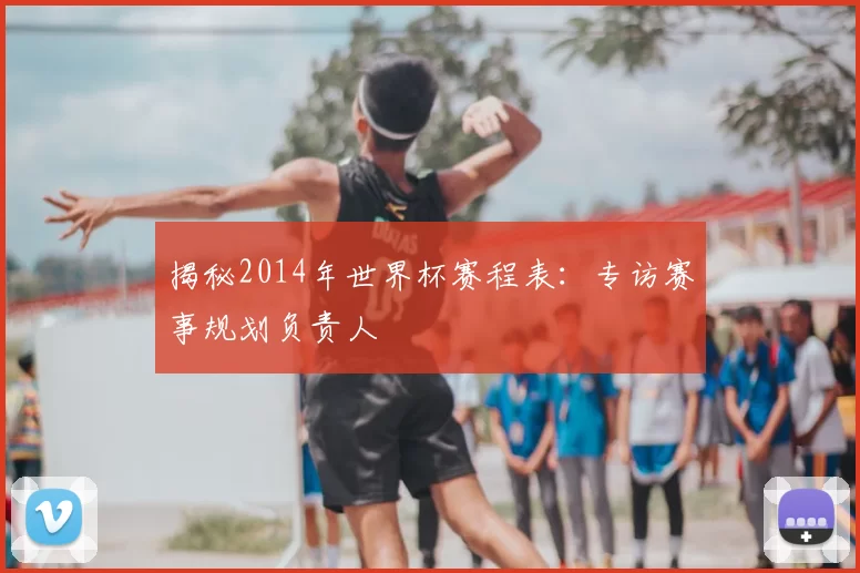 揭秘2014年世界杯赛程表:专访赛事规划负责人