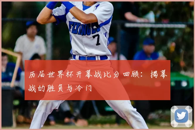 历届世界杯开幕战比分回顾：揭幕战的胜负与冷门