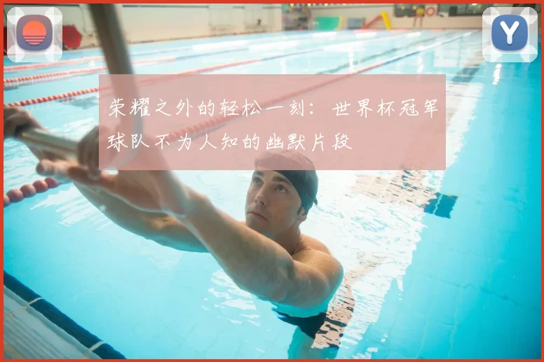 荣耀之外的轻松一刻:世界杯冠军球队不为人知的幽默片段