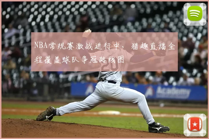 NBA常规赛激战进行中，猎趣直播全程覆盖球队争冠路线图