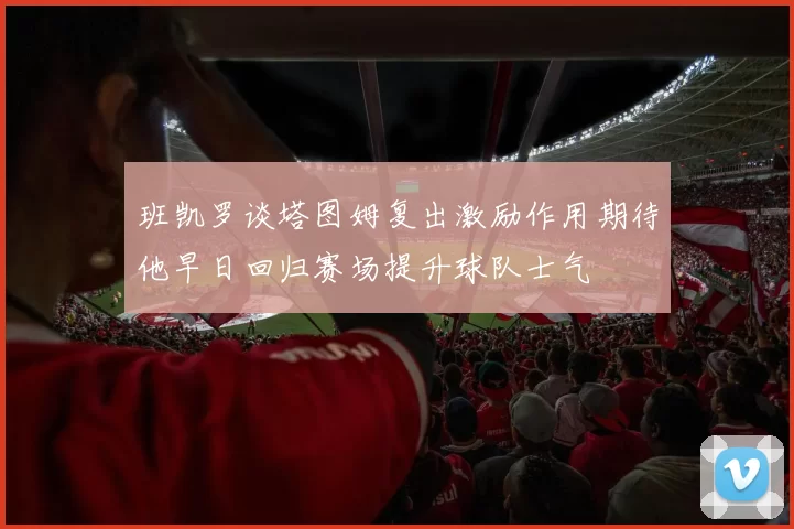 班凯罗谈塔图姆复出激励作用期待他早日回归赛场提升球队士气