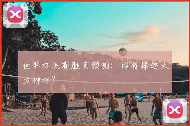 世界杯决赛胜负预测:谁将捧起大力神杯?