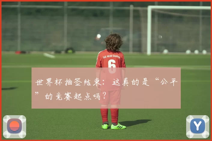 世界杯抽签结束:这真的是“公平”的竞赛起点吗?