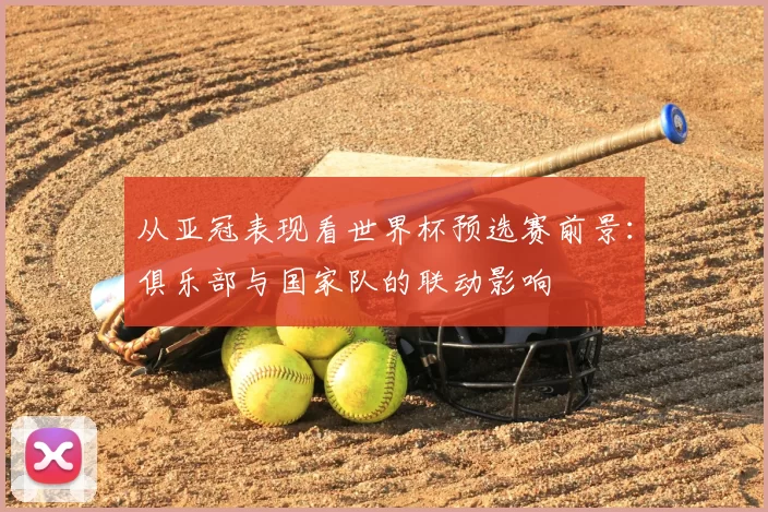 从亚冠表现看世界杯预选赛前景：俱乐部与国家队的联动影响