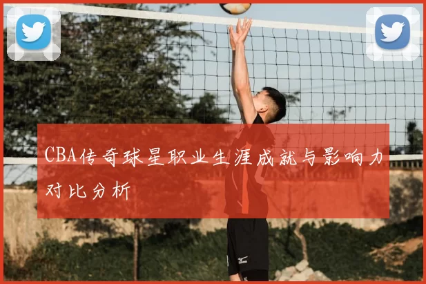 CBA传奇球星职业生涯成就与影响力对比分析