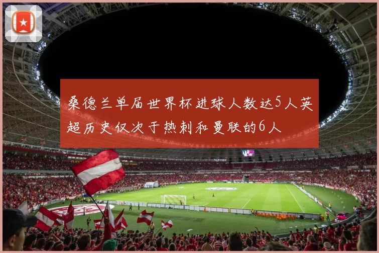 桑德兰单届世界杯进球人数达5人英超历史仅次于热刺和曼联的6人