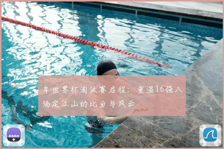 年世界杯淘汰赛启程:重温16强八场定江山的比分与风云