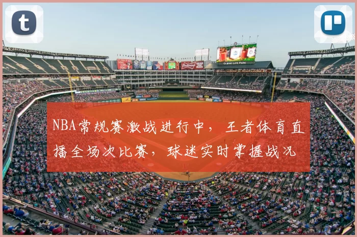 NBA常规赛激战进行中，王者体育直播全场次比赛，球迷实时掌握战况