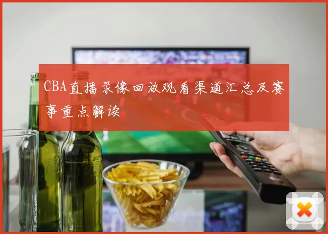 CBA直播录像回放观看渠道汇总及赛事重点解读