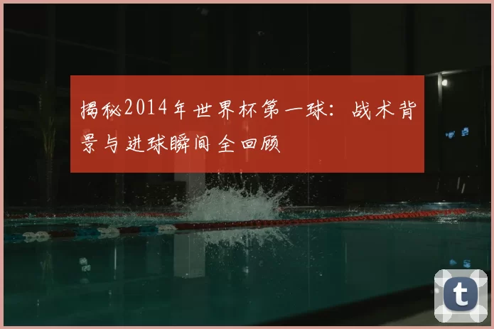 揭秘2014年世界杯第一球:战术背景与进球瞬间全回顾