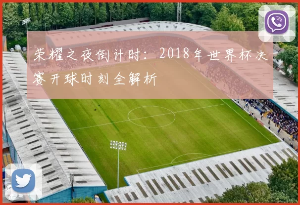 荣耀之夜倒计时:2018年世界杯决赛开球时刻全解析