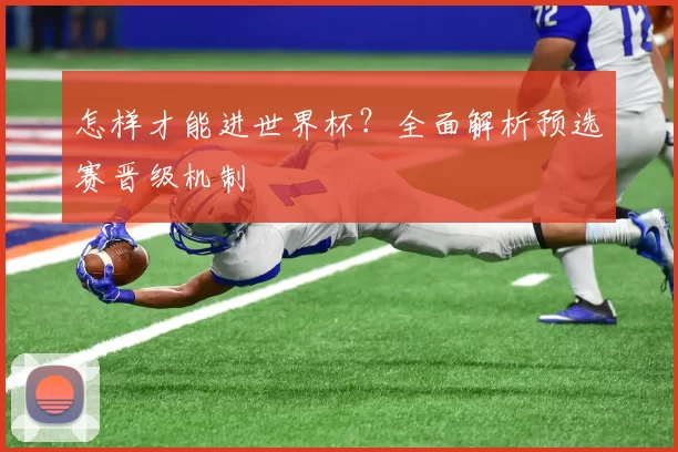 怎样才能进世界杯？全面解析预选赛晋级机制