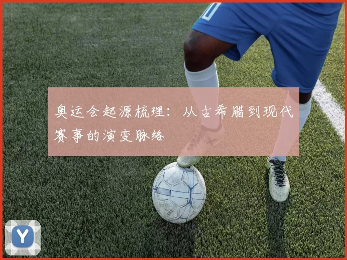 奥运会起源梳理:从古希腊到现代赛事的演变脉络