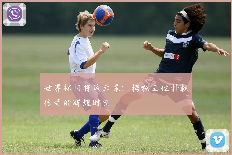 世界杯门将风云录:揭秘五位扑救传奇的辉煌时刻