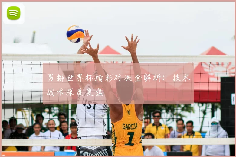 男排世界杯精彩对决全解析:技术战术深度复盘